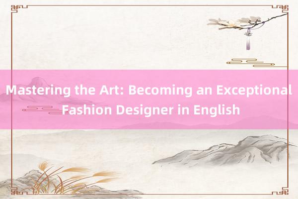 Mastering the Art: Becoming an Exceptional Fashion Designer in English