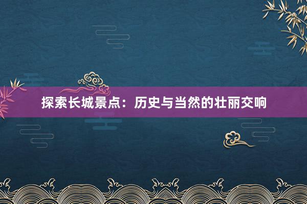 探索长城景点：历史与当然的壮丽交响